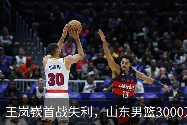 王岚嵚首战失利，山东男篮3000万转会费打水漂？